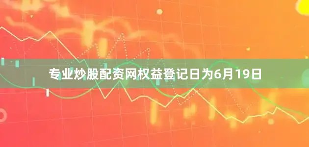 专业炒股配资网权益登记日为6月19日