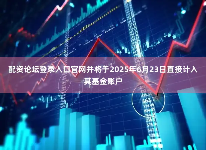 配资论坛登录入口官网并将于2025年6月23日直接计入其基金账户