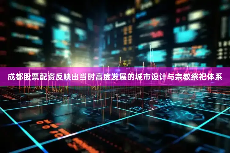 成都股票配资反映出当时高度发展的城市设计与宗教祭祀体系