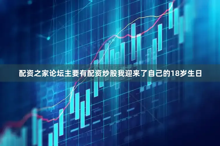 配资之家论坛主要有配资炒股我迎来了自己的18岁生日