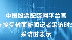 中国股票配资网平台官网在接受封面新闻记者采访时表示