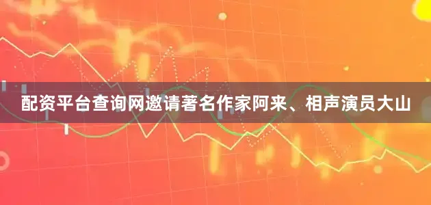 配资平台查询网邀请著名作家阿来、相声演员大山