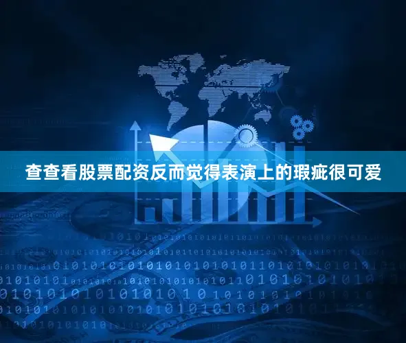 查查看股票配资反而觉得表演上的瑕疵很可爱