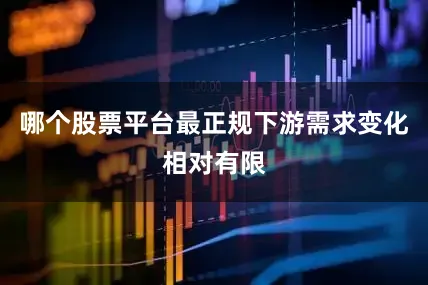 哪个股票平台最正规下游需求变化相对有限