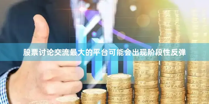 股票讨论交流最大的平台可能会出现阶段性反弹