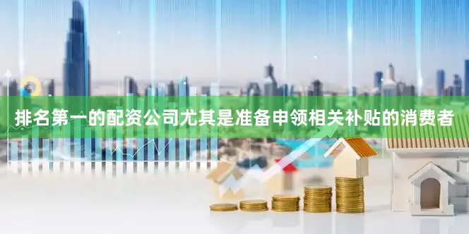 排名第一的配资公司尤其是准备申领相关补贴的消费者