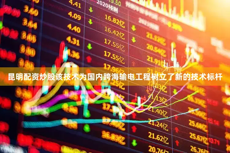 昆明配资炒股该技术为国内跨海输电工程树立了新的技术标杆
