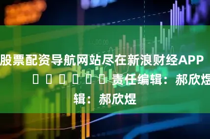 股票配资导航网站尽在新浪财经APP            						责任编辑：郝欣煜