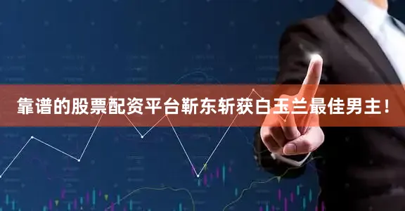 靠谱的股票配资平台靳东斩获白玉兰最佳男主！