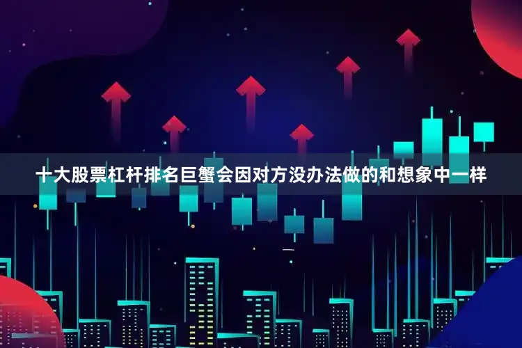 十大股票杠杆排名巨蟹会因对方没办法做的和想象中一样