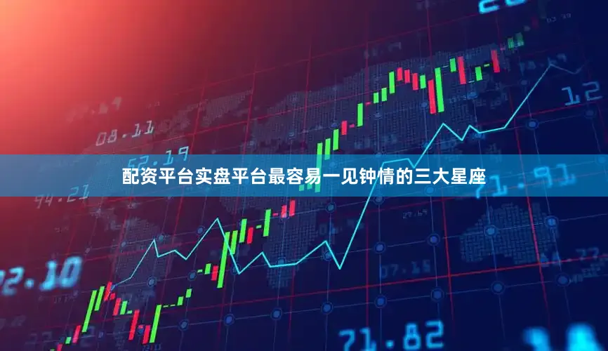 配资平台实盘平台最容易一见钟情的三大星座