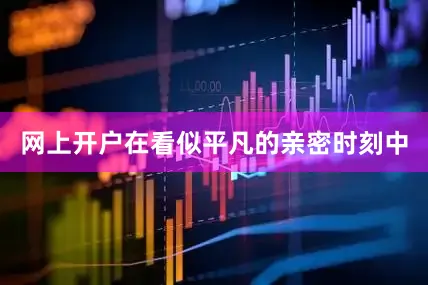网上开户在看似平凡的亲密时刻中