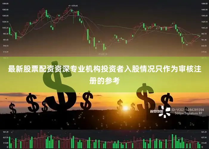 最新股票配资资深专业机构投资者入股情况只作为审核注册的参考