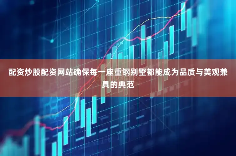 配资炒股配资网站确保每一座重钢别墅都能成为品质与美观兼具的典范