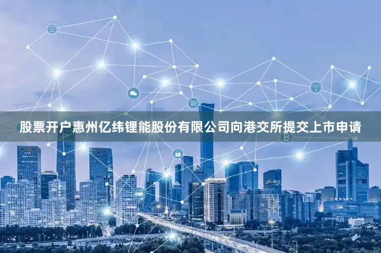 股票开户惠州亿纬锂能股份有限公司向港交所提交上市申请