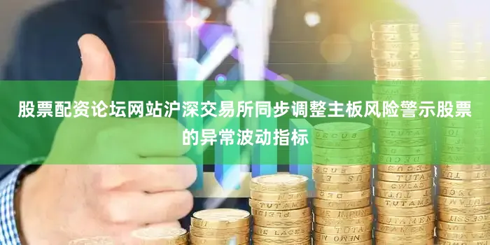 股票配资论坛网站沪深交易所同步调整主板风险警示股票的异常波动指标