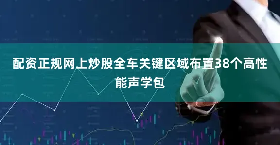 配资正规网上炒股全车关键区域布置38个高性能声学包