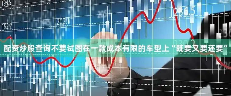 配资炒股查询不要试图在一款成本有限的车型上“既要又要还要”