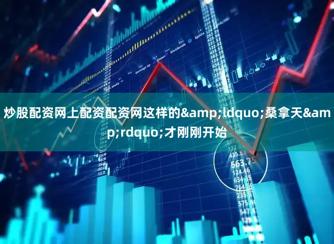 炒股配资网上配资配资网这样的&ldquo;桑拿天&rdquo;才刚刚开始