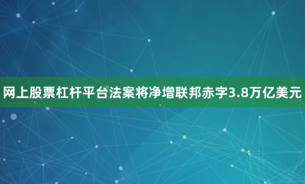 网上股票杠杆平台法案将净增联邦赤字3.8万亿美元