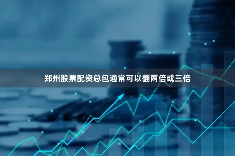 郑州股票配资总包通常可以翻两倍或三倍