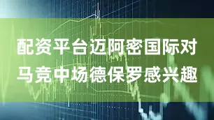 配资平台迈阿密国际对马竞中场德保罗感兴趣