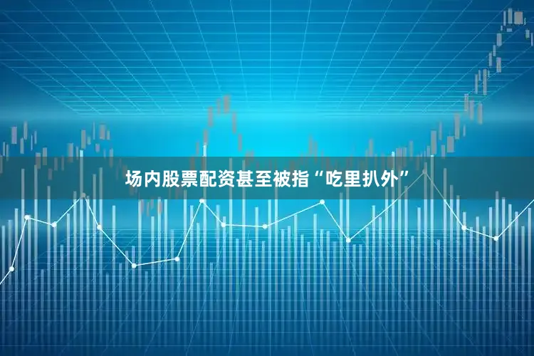 场内股票配资甚至被指“吃里扒外”