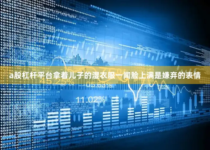 a股杠杆平台拿着儿子的湿衣服一闻脸上满是嫌弃的表情