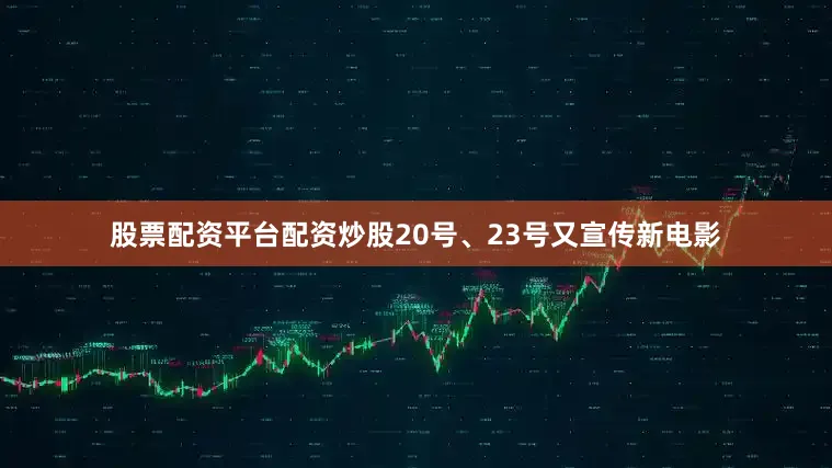 股票配资平台配资炒股20号、23号又宣传新电影