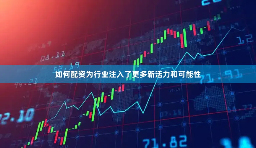 如何配资为行业注入了更多新活力和可能性