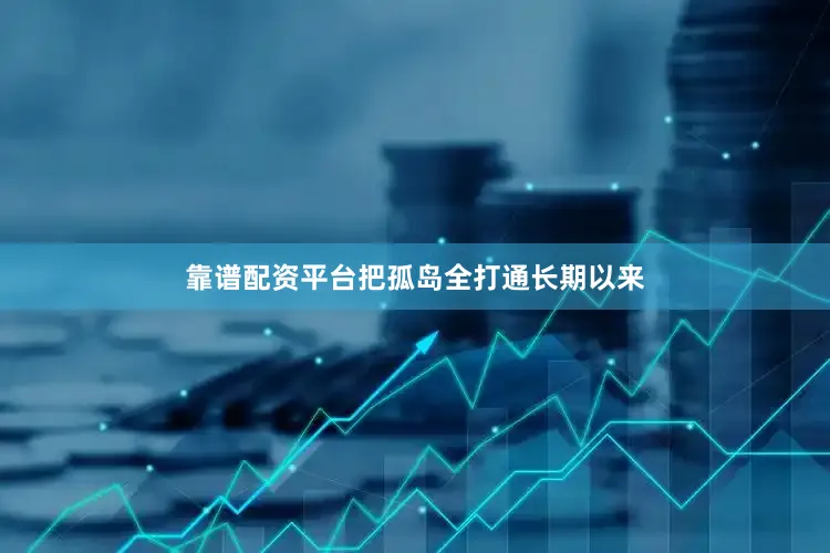 靠谱配资平台把孤岛全打通长期以来