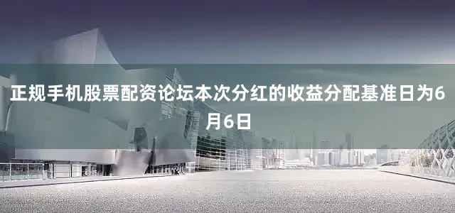 正规手机股票配资论坛本次分红的收益分配基准日为6月6日