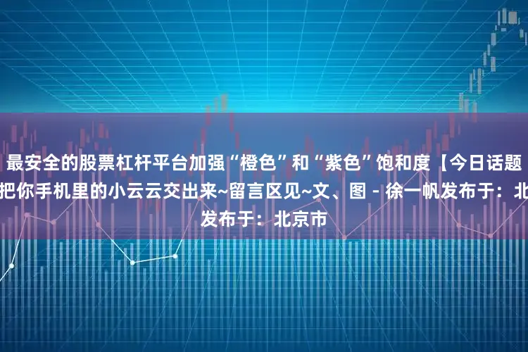 最安全的股票杠杆平台加强“橙色”和“紫色”饱和度【今日话题】快把你手机里的小云云交出来~留言区见~文、图 - 徐一帆发布于：北京市