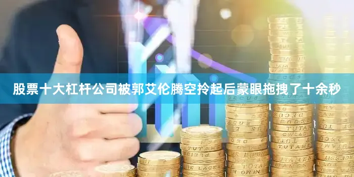 股票十大杠杆公司被郭艾伦腾空拎起后蒙眼拖拽了十余秒