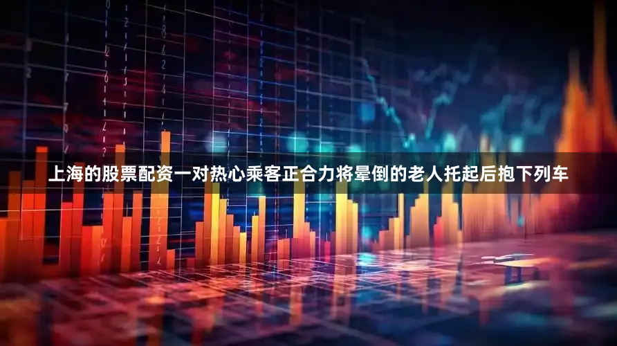 上海的股票配资一对热心乘客正合力将晕倒的老人托起后抱下列车