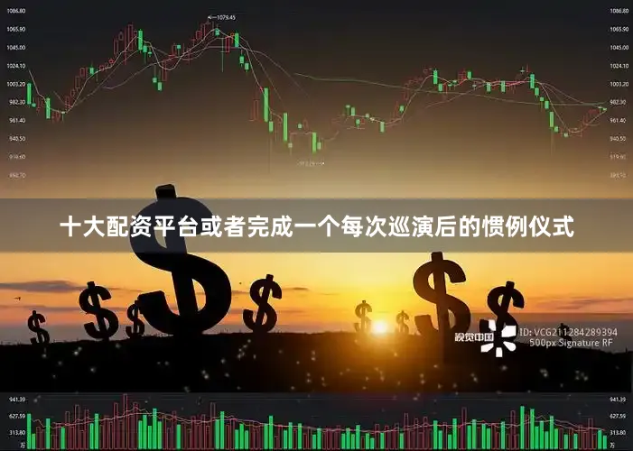 十大配资平台或者完成一个每次巡演后的惯例仪式