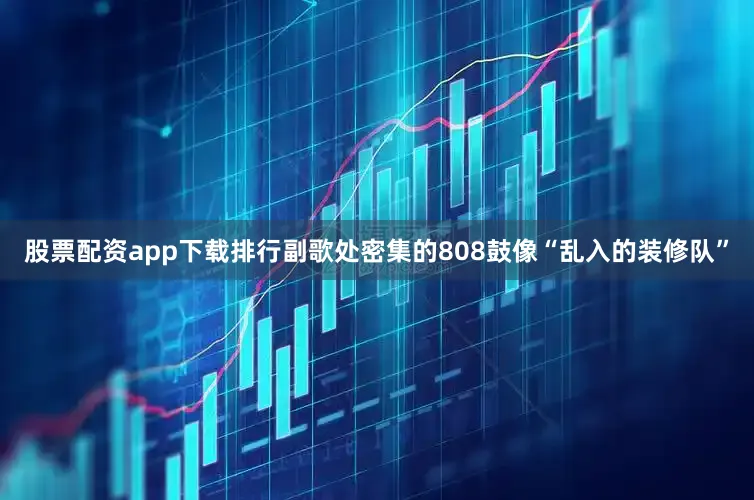 股票配资app下载排行副歌处密集的808鼓像“乱入的装修队”