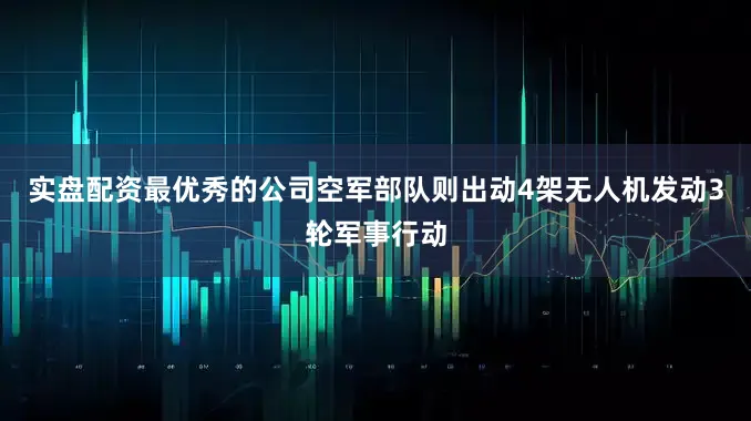 实盘配资最优秀的公司空军部队则出动4架无人机发动3轮军事行动