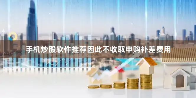 手机炒股软件推荐因此不收取申购补差费用