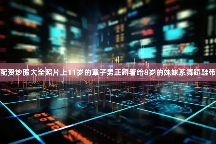 配资炒股大全照片上11岁的章子男正蹲着给8岁的妹妹系舞蹈鞋带