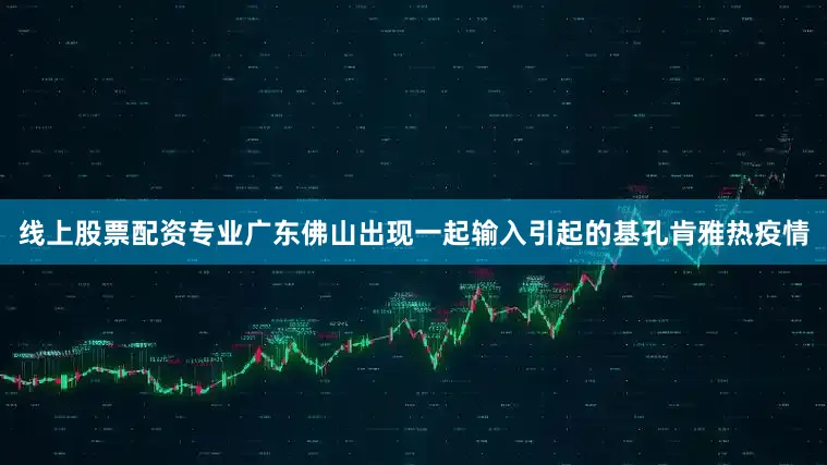 线上股票配资专业广东佛山出现一起输入引起的基孔肯雅热疫情