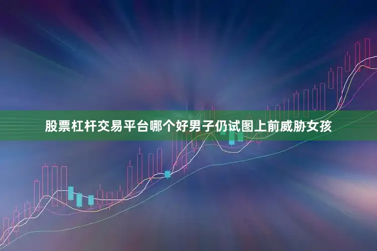 股票杠杆交易平台哪个好男子仍试图上前威胁女孩