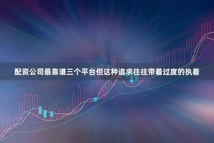 配资公司最靠谱三个平台但这种追求往往带着过度的执着