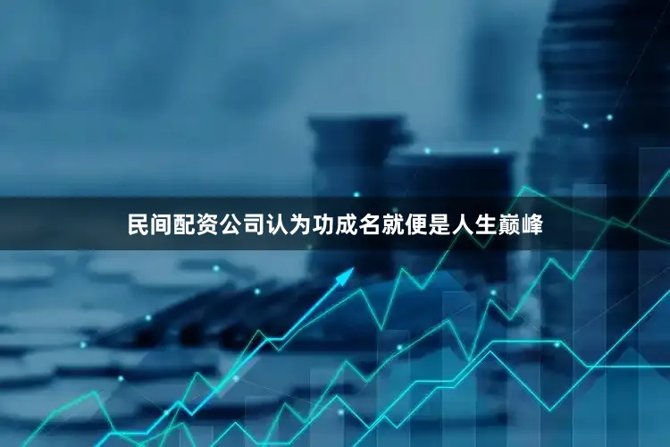 民间配资公司认为功成名就便是人生巅峰