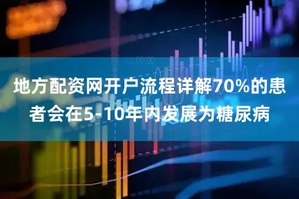 地方配资网开户流程详解70%的患者会在5-10年内发展为糖尿病