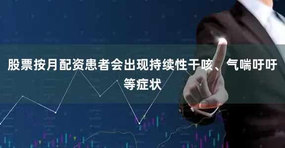 股票按月配资患者会出现持续性干咳、气喘吁吁等症状
