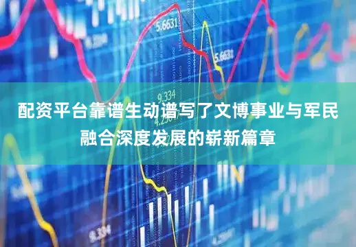 配资平台靠谱生动谱写了文博事业与军民融合深度发展的崭新篇章