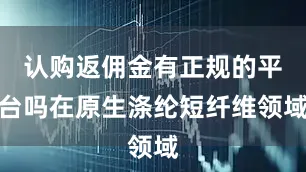 认购返佣金有正规的平台吗在原生涤纶短纤维领域