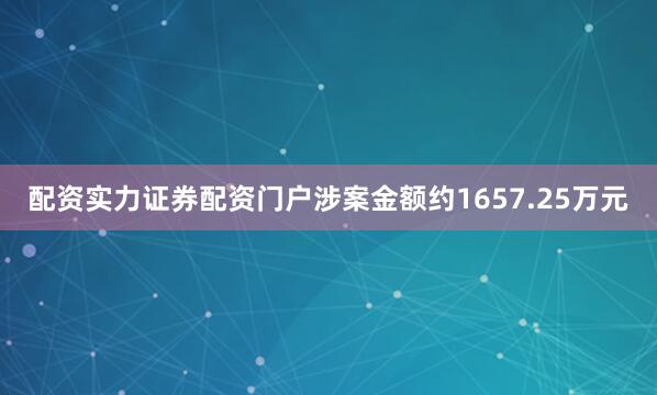配资实力证券配资门户涉案金额约1657.25万元