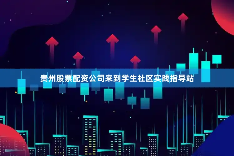 贵州股票配资公司来到学生社区实践指导站